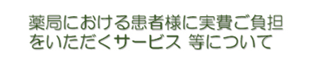 薬局における患者様に実費ご負担をいただくサービス等について